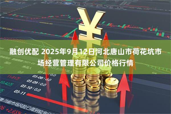 融创优配 2025年9月12日河北唐山市荷花坑市场经营管理有限公司价格行情