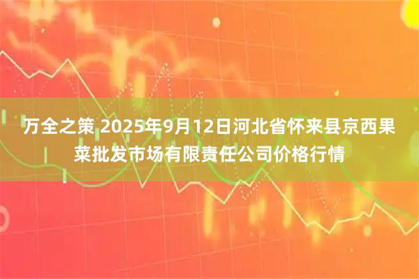 万全之策 2025年9月12日河北省怀来县京西果菜批发市场有限责任公司价格行情