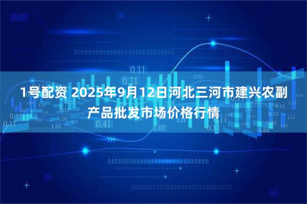 1号配资 2025年9月12日河北三河市建兴农副产品批发市场价格行情