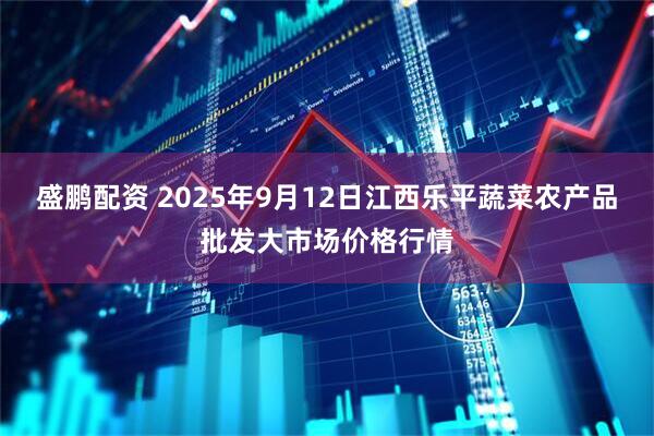 盛鹏配资 2025年9月12日江西乐平蔬菜农产品批发大市场价格行情