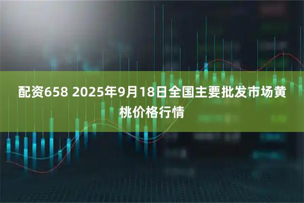 配资658 2025年9月18日全国主要批发市场黄桃价格行情