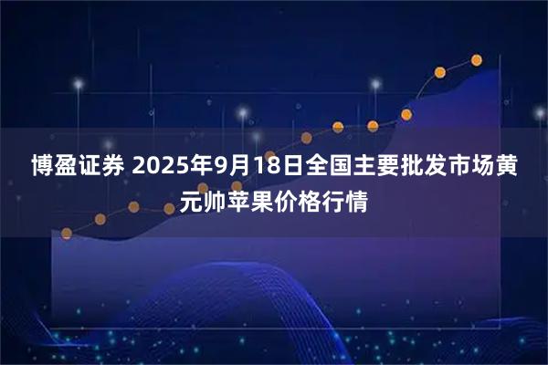 博盈证券 2025年9月18日全国主要批发市场黄元帅苹果价格行情