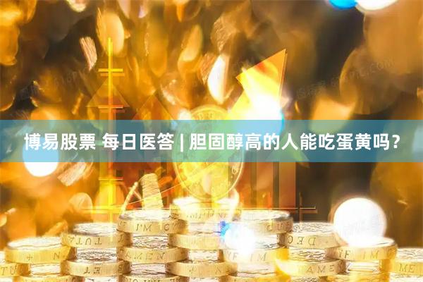 博易股票 每日医答 | 胆固醇高的人能吃蛋黄吗？
