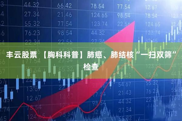 丰云股票 【胸科科普】肺癌、肺结核“一扫双筛”检查