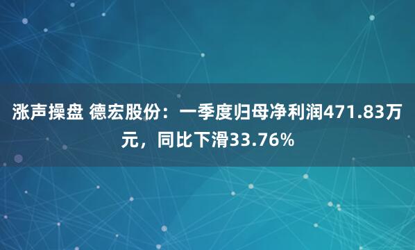 涨声操盘 德宏股份：一季度归母净利润471.83万元，同比下滑33.76%