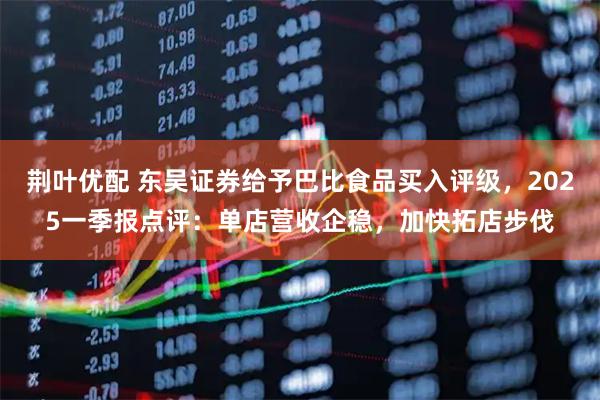 荆叶优配 东吴证券给予巴比食品买入评级，2025一季报点评：单店营收企稳，加快拓店步伐
