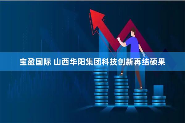 宝盈国际 山西华阳集团科技创新再结硕果