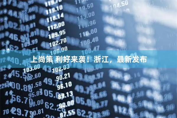 上尚策 利好来袭！浙江，最新发布
