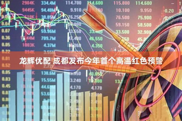 龙辉优配 成都发布今年首个高温红色预警