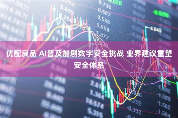 优配良品 AI普及加剧数字安全挑战 业界建议重塑安全体系