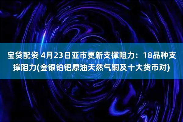 宝贷配资 4月23日亚市更新支撑阻力：18品种支撑阻力(金银铂钯原油天然气铜及十大货币对)