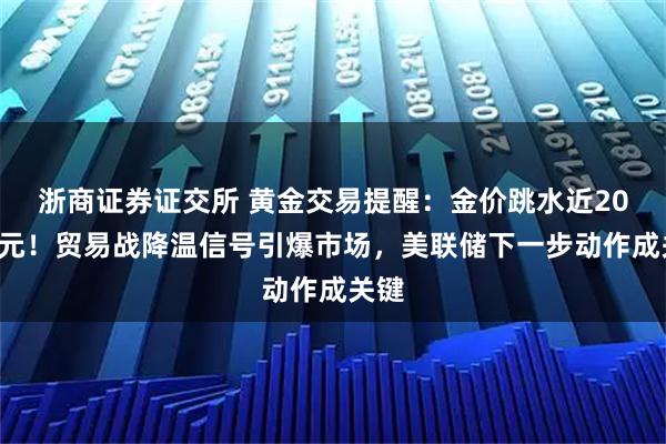 浙商证券证交所 黄金交易提醒：金价跳水近200美元！贸易战降温信号引爆市场，美联储下一步动作成关键