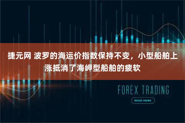 捷元网 波罗的海运价指数保持不变，小型船舶上涨抵消了海岬型船舶的疲软