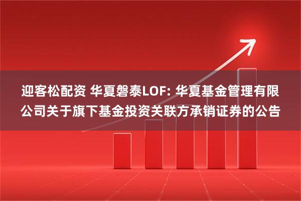 迎客松配资 华夏磐泰LOF: 华夏基金管理有限公司关于旗下基金投资关联方承销证券的公告