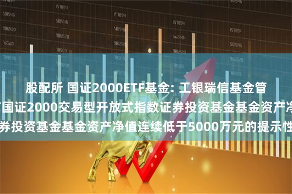 股配所 国证2000ETF基金: 工银瑞信基金管理有限公司关于工银瑞信国证2000交易型开放式指数证券投资基金基金资产净值连续低于5000万元的提示性公告