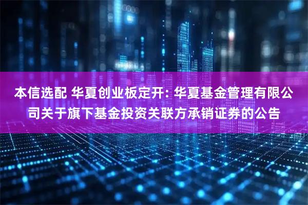 本信选配 华夏创业板定开: 华夏基金管理有限公司关于旗下基金投资关联方承销证券的公告