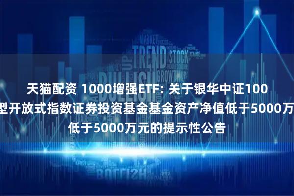 天猫配资 1000增强ETF: 关于银华中证1000增强策略交易型开放式指数证券投资基金基金资产净值低于5000万元的提示性公告