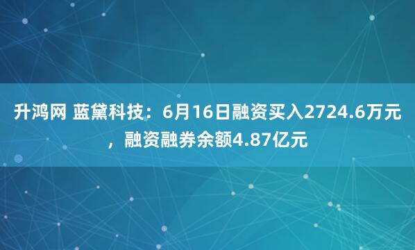 升鸿网 蓝黛科技：6月16日融资买入2724.6万元，融资融券余额4.87亿元
