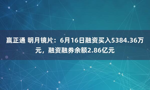 赢正通 明月镜片：6月16日融资买入5384.36万元，融资融券余额2.86亿元