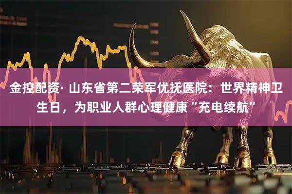 金控配资· 山东省第二荣军优抚医院：世界精神卫生日，为职业人群心理健康“充电续航”