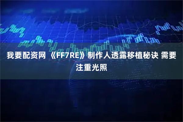 我要配资网 《FF7RE》制作人透露移植秘诀 需要注重光照