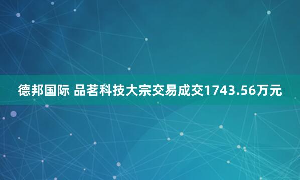 德邦国际 品茗科技大宗交易成交1743.56万元