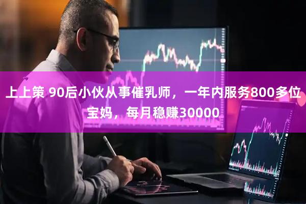 上上策 90后小伙从事催乳师，一年内服务800多位宝妈，每月稳赚30000