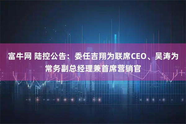 富牛网 陆控公告：委任吉翔为联席CEO、吴涛为常务副总经理兼首席营销官